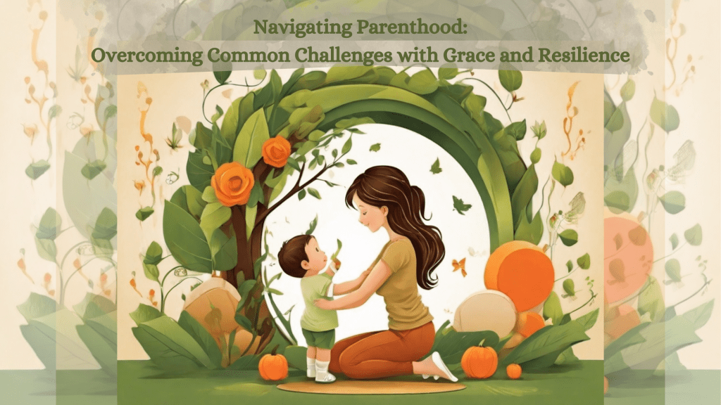 Navigating Parenthood: Overcoming Common Challenges with Grace and&nbsp;Resilience