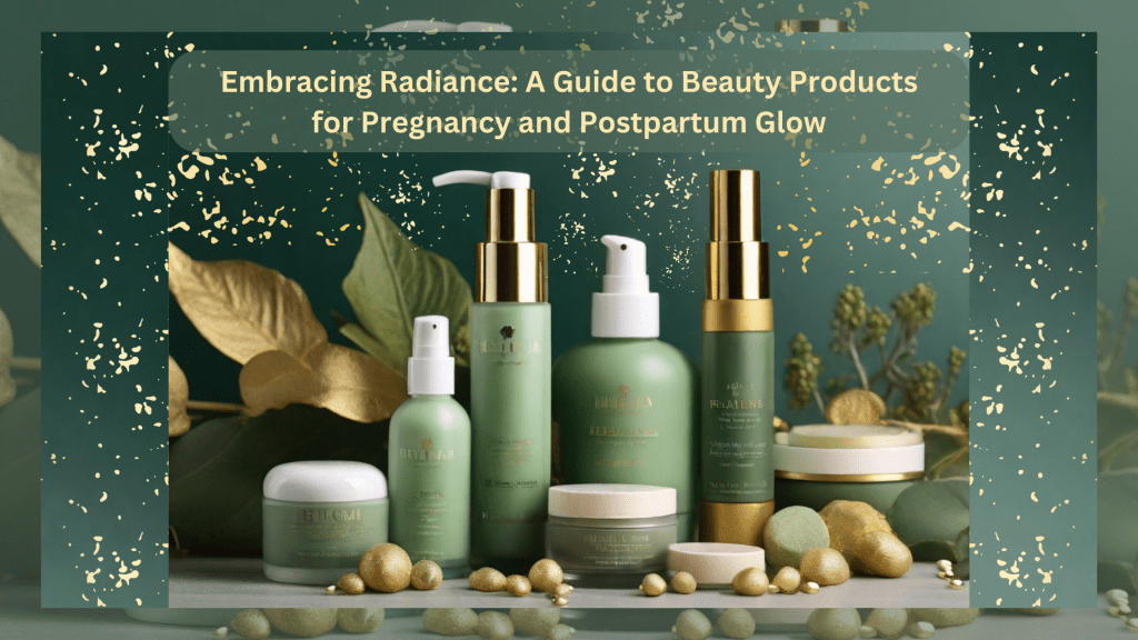 Embracing Radiance: A Guide to Beauty Products for Pregnancy and Postpartum&nbsp;Glow